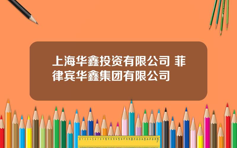 上海华鑫投资有限公司 菲律宾华鑫集团有限公司